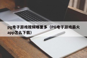 pg电子游戏视频哪里多（PG电子游戏最火app怎么下载）