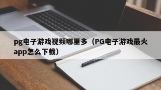 pg电子游戏视频哪里多（PG电子游戏最火app怎么下载）