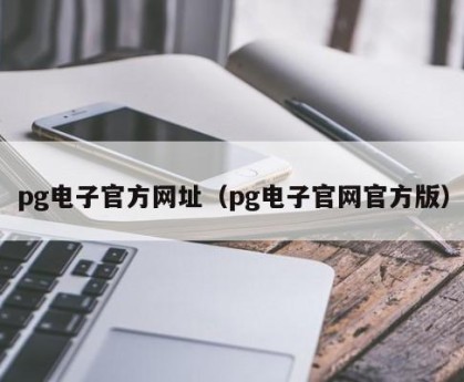 pg电子官方网址（pg电子官网官方版）