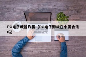PG电子就是诈骗（PG电子游戏在中国合法吗）
