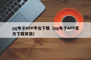 pg电子APP平台下载（pg电子APP官方下载安装）