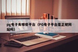 pg电子有哪些平台（PG电子平台是正规网站吗）