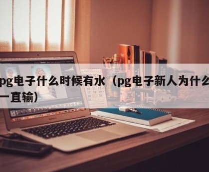 pg电子什么时候有水（pg电子新人为什么一直输）