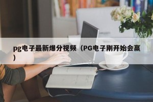pg电子最新爆分视频（PG电子刚开始会赢）