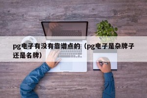 pg电子有没有靠谱点的（pg电子是杂牌子还是名牌）