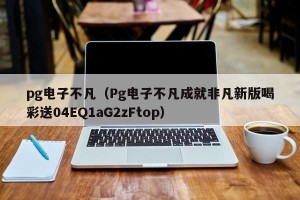 pg电子不凡（Pg电子不凡成就非凡新版喝彩送04EQ1aG2zFtop）