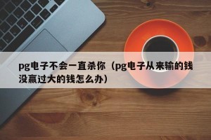 pg电子不会一直杀你（pg电子从来输的钱没赢过大的钱怎么办）