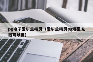 pg电子爱尔兰精灵（爱尔兰精灵pg哪里充钱可以用）