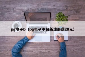 pg电子b（pg电子平台新注册送28元）