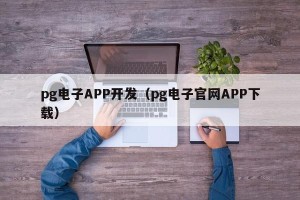pg电子APP开发（pg电子官网APP下载）