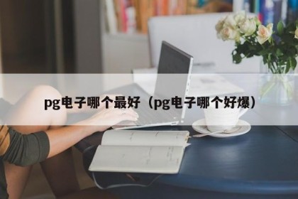 pg电子哪个最好（pg电子哪个好爆）