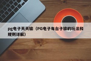 pg电子天天输（PG电子每台子输的玩法和规则详解）