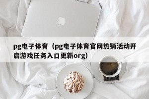 pg电子体育（pg电子体育官网热销活动开启游戏任务入口更新org）