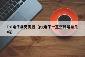 PG电子常见问题（pg电子一直空转是被杀吗）