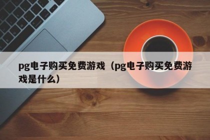 pg电子购买免费游戏（pg电子购买免费游戏是什么）