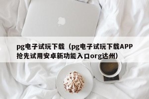 pg电子试玩下载（pg电子试玩下载APP抢先试用安卓新功能入口org达州）
