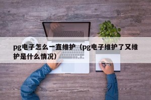 pg电子怎么一直维护（pg电子维护了又维护是什么情况）