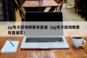 pg电子游戏哪里有直播（pg电子游戏哪里有直播卖）