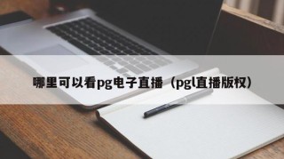 哪里可以看pg电子直播（pgl直播版权）