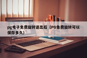 pg电子免费旋转退出后（PG免费旋转可以保存多久）