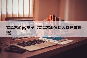 亡灵大盗pg电子（亡灵大盗官网入口登录方法）