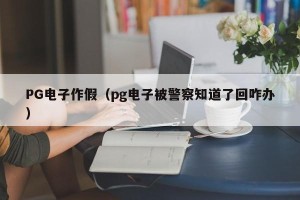 PG电子作假（pg电子被警察知道了回咋办）