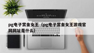 pg电子赏金女王（pg电子赏金女王游戏官网网址是什么）