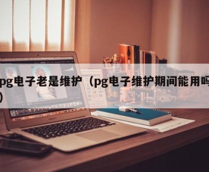 pg电子老是维护（pg电子维护期间能用吗）