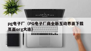 pg电子厂（PG电子厂商全新互动界面下载页面org大连）