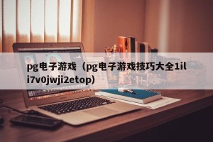 pg电子游戏（pg电子游戏技巧大全1ili7v0jwji2etop）