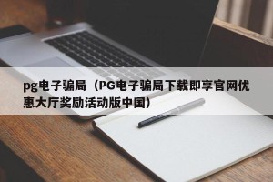 pg电子骗局（PG电子骗局下载即享官网优惠大厅奖励活动版中国）