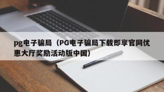pg电子骗局（PG电子骗局下载即享官网优惠大厅奖励活动版中国）