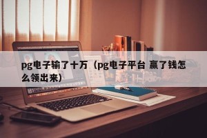 pg电子输了十万（pg电子平台 赢了钱怎么领出来）