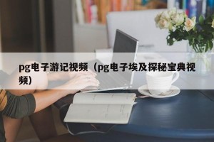 pg电子游记视频（pg电子埃及探秘宝典视频）