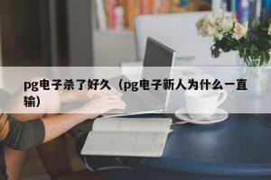 pg电子杀了好久（pg电子新人为什么一直输）
