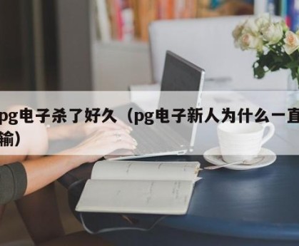 pg电子杀了好久（pg电子新人为什么一直输）