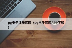 pg电子注册官网（pg电子官网APP下载）