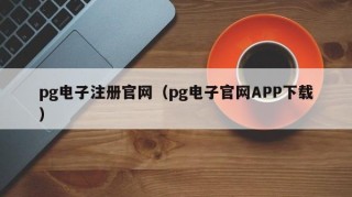 pg电子注册官网（pg电子官网APP下载）