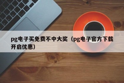 pg电子买免费不中大奖（pg电子官方下载开启优惠）