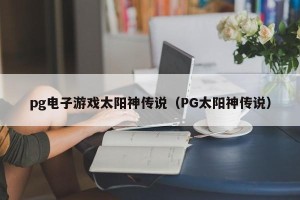 pg电子游戏太阳神传说（PG太阳神传说）