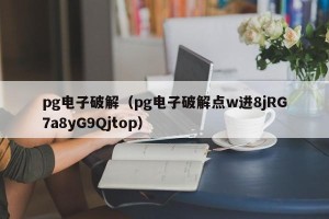 pg电子破解（pg电子破解点w进8jRG7a8yG9Qjtop）