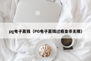 pg电子赢钱（PG电子赢钱过瘾金币无限）