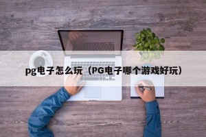 pg电子怎么玩（PG电子哪个游戏好玩）