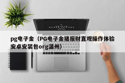 pg电子金（PG电子金猪报财直观操作体验安卓安装包org温州）