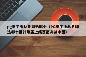 pg电子少林足球选哪个（PG电子少林足球选哪个设计焕新上线页面浏览中国）