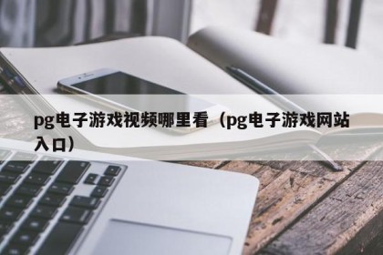 pg电子游戏视频哪里看（pg电子游戏网站入口）