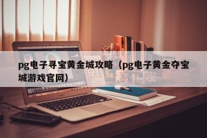 pg电子寻宝黄金城攻略（pg电子黄金夺宝城游戏官网）