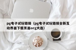 pg电子试玩链接（pg电子试玩链接全新互动界面下载页面org大连）