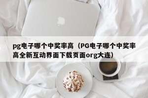 pg电子哪个中奖率高（PG电子哪个中奖率高全新互动界面下载页面org大连）