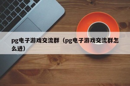 pg电子游戏交流群（pg电子游戏交流群怎么进）